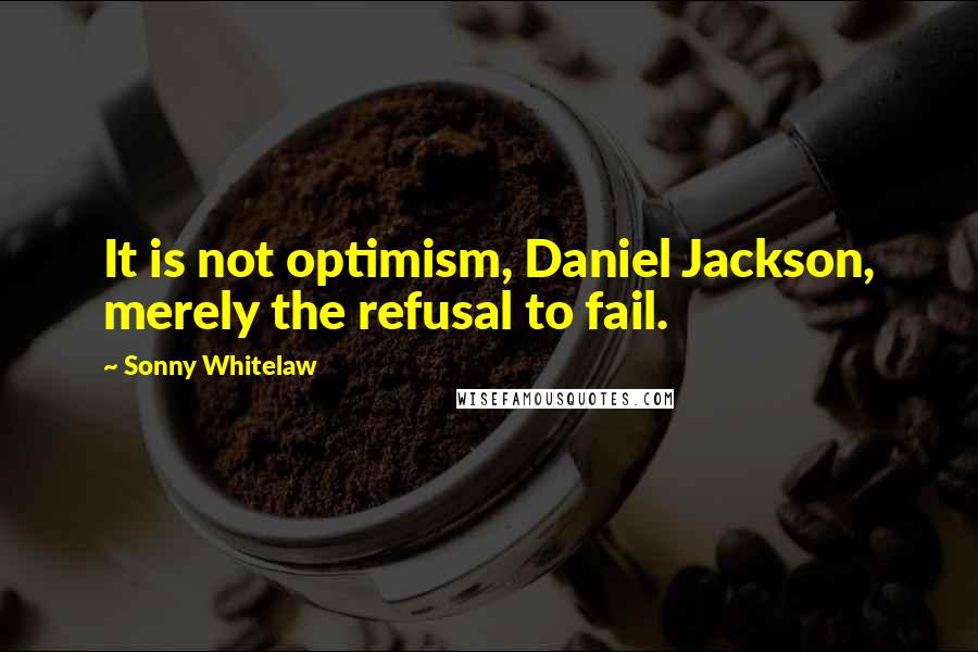 Sonny Whitelaw Quotes: It is not optimism, Daniel Jackson, merely the refusal to fail.