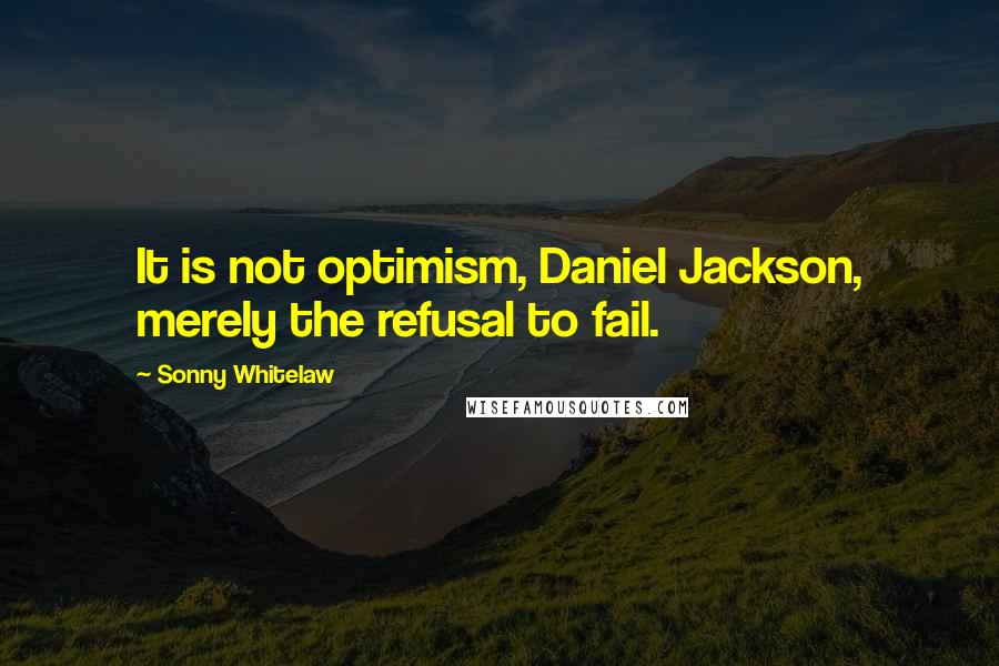 Sonny Whitelaw Quotes: It is not optimism, Daniel Jackson, merely the refusal to fail.