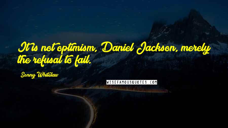 Sonny Whitelaw Quotes: It is not optimism, Daniel Jackson, merely the refusal to fail.