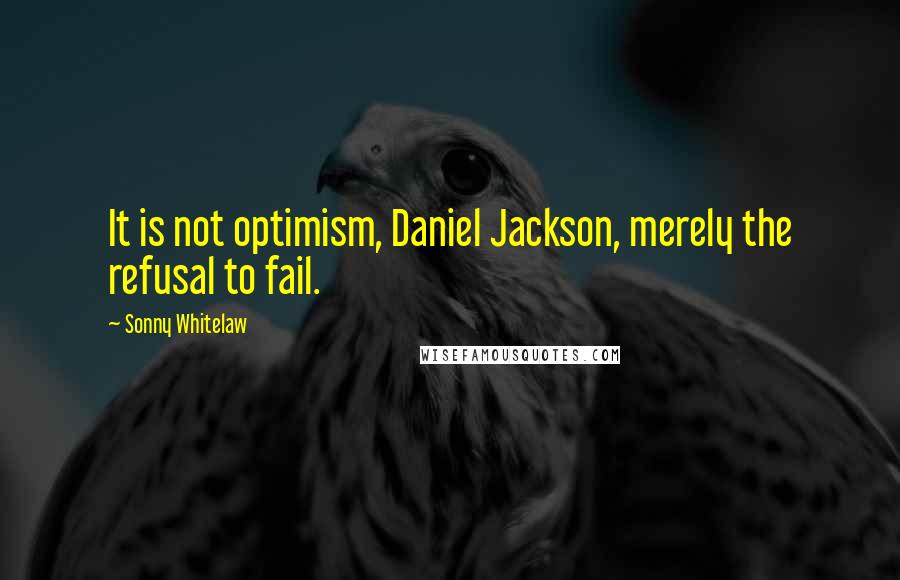 Sonny Whitelaw Quotes: It is not optimism, Daniel Jackson, merely the refusal to fail.