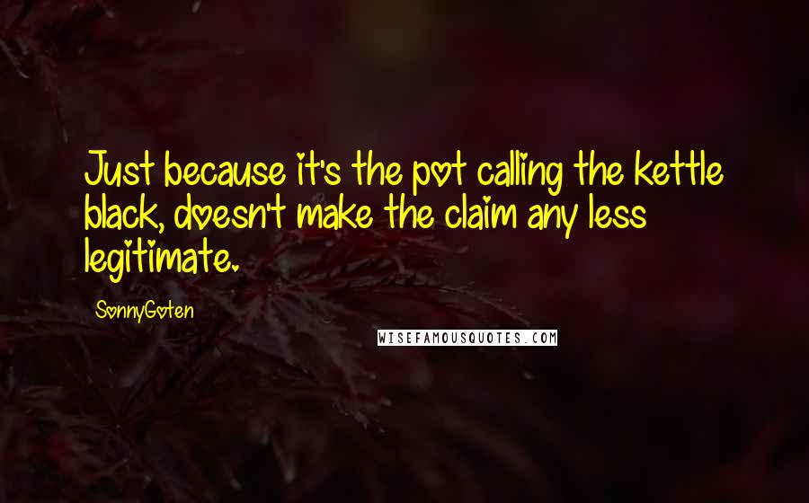 SonnyGoten Quotes: Just because it's the pot calling the kettle black, doesn't make the claim any less legitimate.