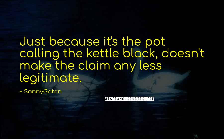 SonnyGoten Quotes: Just because it's the pot calling the kettle black, doesn't make the claim any less legitimate.