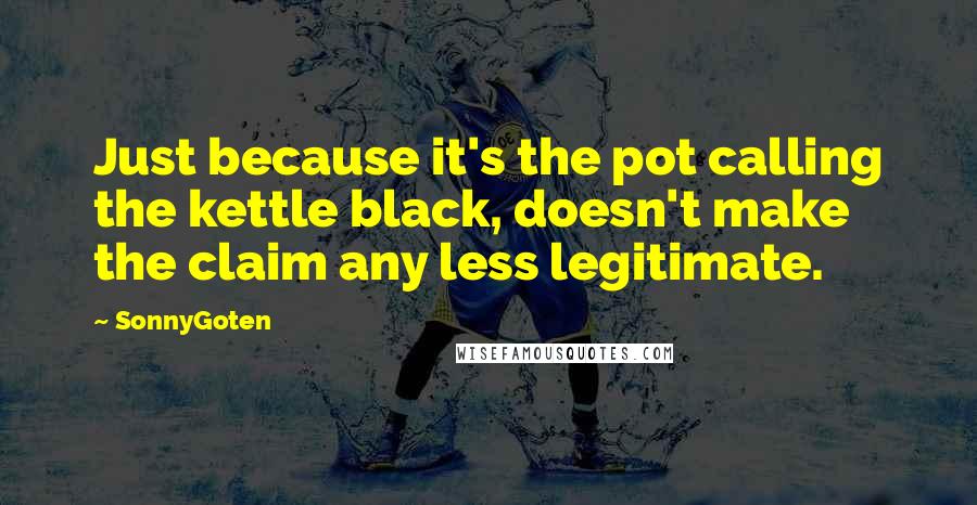 SonnyGoten Quotes: Just because it's the pot calling the kettle black, doesn't make the claim any less legitimate.