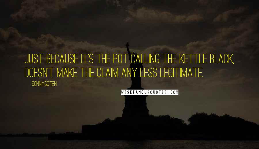 SonnyGoten Quotes: Just because it's the pot calling the kettle black, doesn't make the claim any less legitimate.