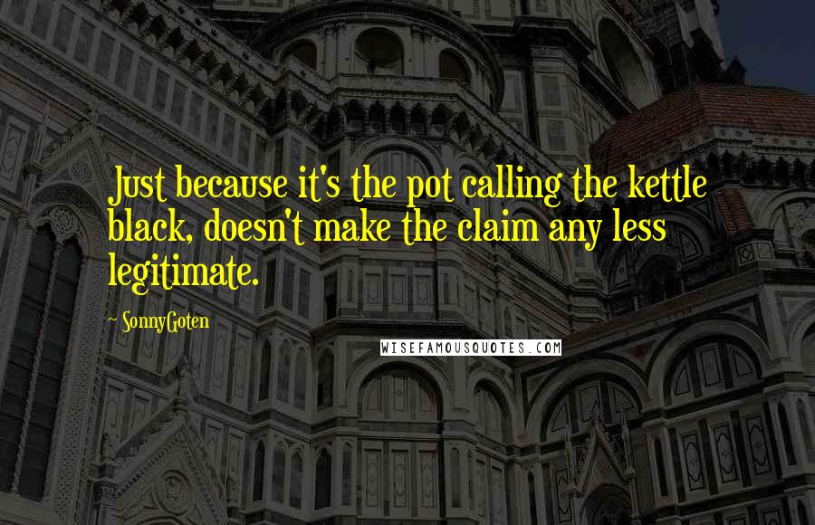 SonnyGoten Quotes: Just because it's the pot calling the kettle black, doesn't make the claim any less legitimate.