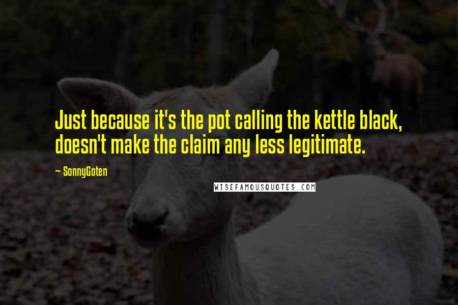 SonnyGoten Quotes: Just because it's the pot calling the kettle black, doesn't make the claim any less legitimate.