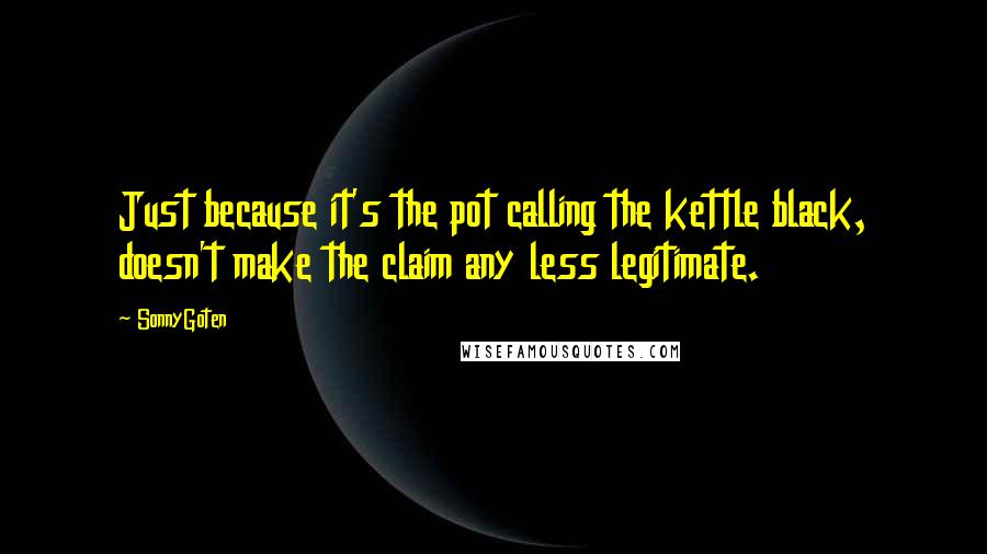 SonnyGoten Quotes: Just because it's the pot calling the kettle black, doesn't make the claim any less legitimate.