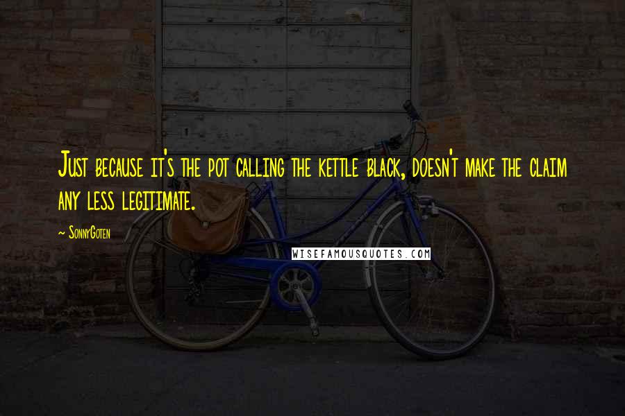 SonnyGoten Quotes: Just because it's the pot calling the kettle black, doesn't make the claim any less legitimate.