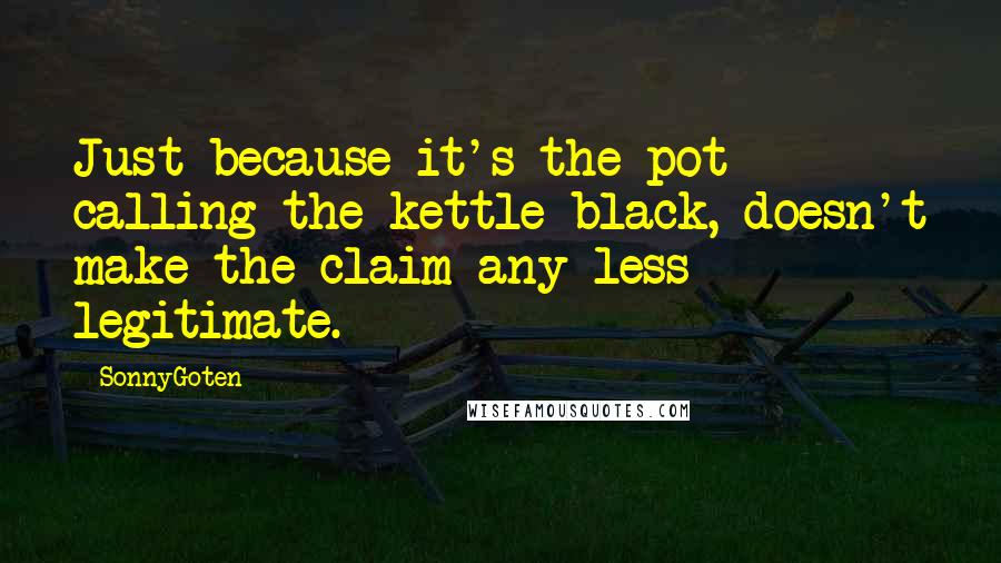 SonnyGoten Quotes: Just because it's the pot calling the kettle black, doesn't make the claim any less legitimate.