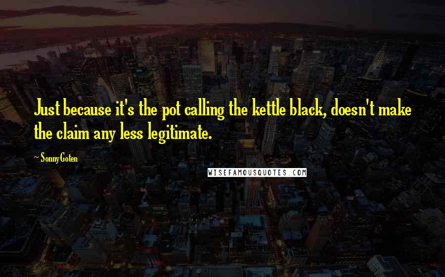 SonnyGoten Quotes: Just because it's the pot calling the kettle black, doesn't make the claim any less legitimate.