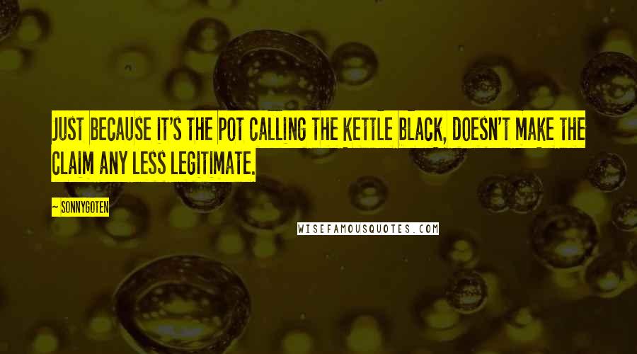 SonnyGoten Quotes: Just because it's the pot calling the kettle black, doesn't make the claim any less legitimate.