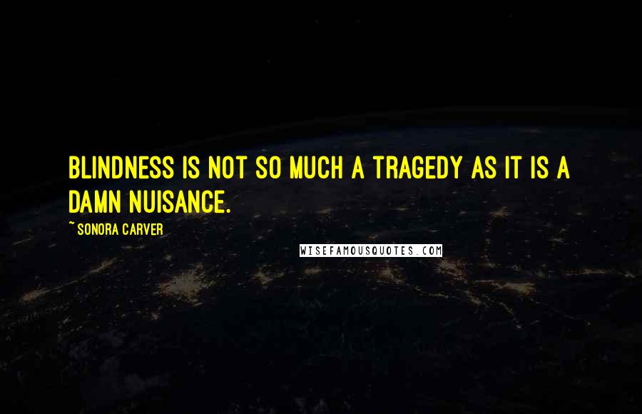 Sonora Carver Quotes: Blindness is not so much a tragedy as it is a damn nuisance.