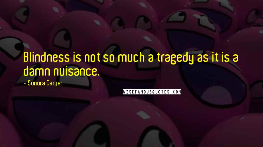 Sonora Carver Quotes: Blindness is not so much a tragedy as it is a damn nuisance.