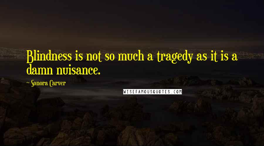 Sonora Carver Quotes: Blindness is not so much a tragedy as it is a damn nuisance.