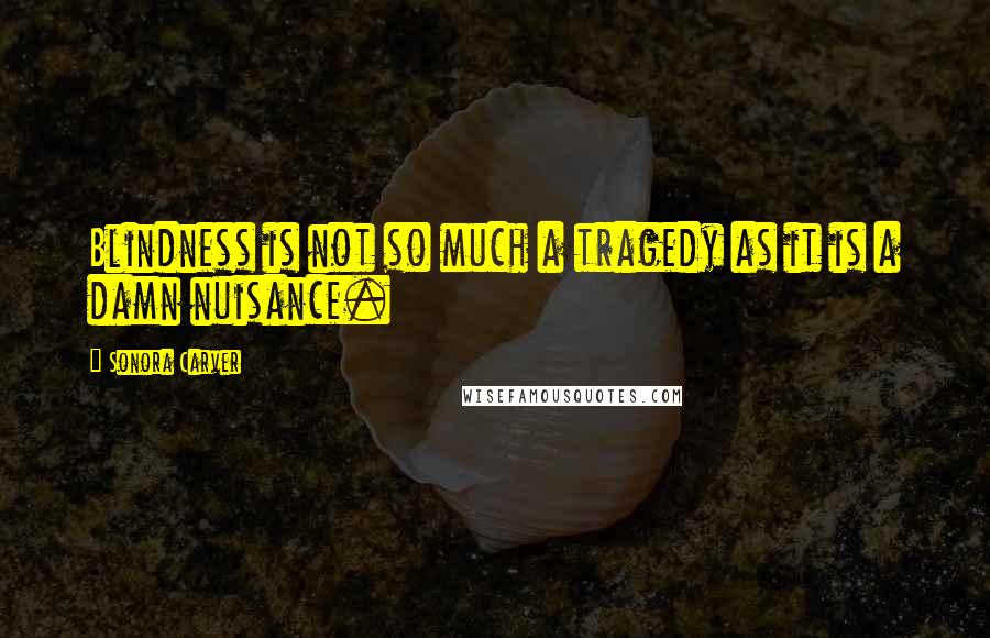 Sonora Carver Quotes: Blindness is not so much a tragedy as it is a damn nuisance.