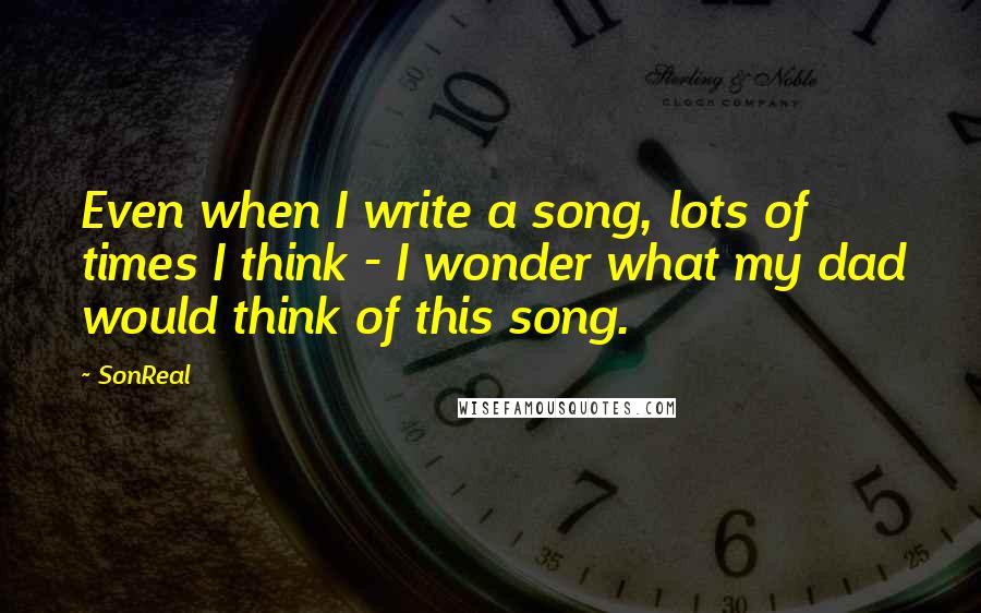 SonReal Quotes: Even when I write a song, lots of times I think - I wonder what my dad would think of this song.