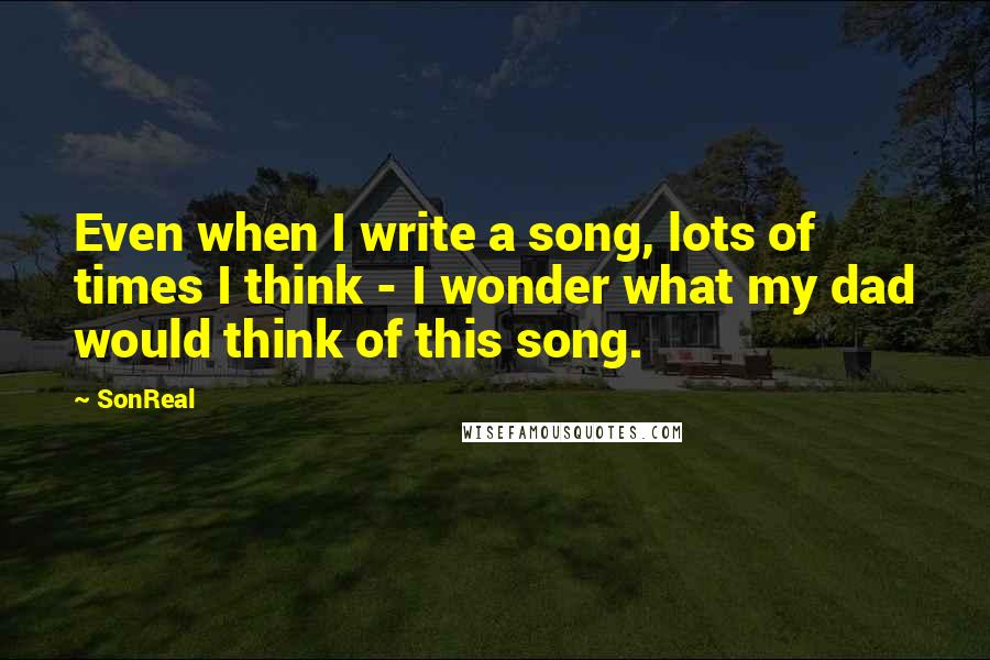 SonReal Quotes: Even when I write a song, lots of times I think - I wonder what my dad would think of this song.