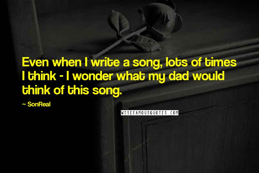 SonReal Quotes: Even when I write a song, lots of times I think - I wonder what my dad would think of this song.