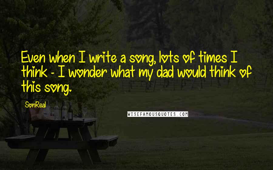 SonReal Quotes: Even when I write a song, lots of times I think - I wonder what my dad would think of this song.