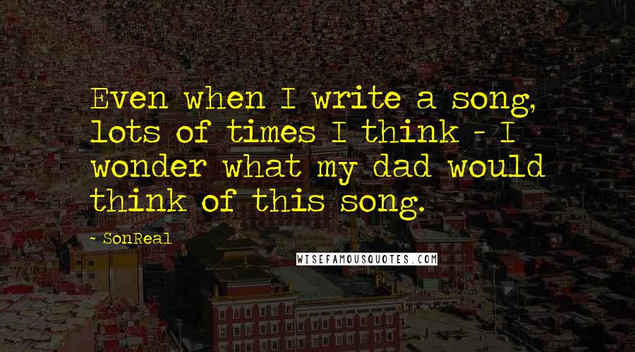 SonReal Quotes: Even when I write a song, lots of times I think - I wonder what my dad would think of this song.