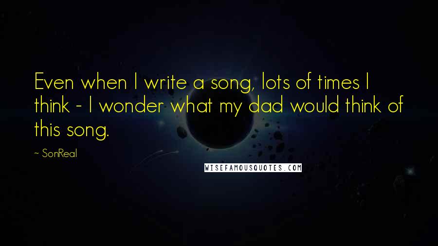 SonReal Quotes: Even when I write a song, lots of times I think - I wonder what my dad would think of this song.