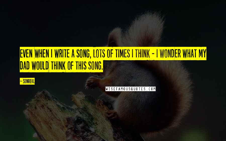 SonReal Quotes: Even when I write a song, lots of times I think - I wonder what my dad would think of this song.