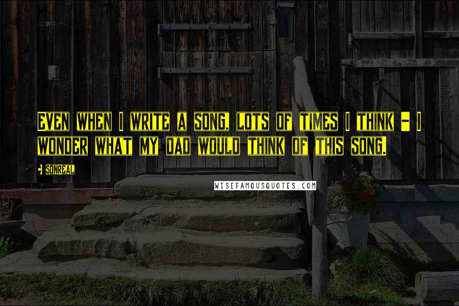 SonReal Quotes: Even when I write a song, lots of times I think - I wonder what my dad would think of this song.