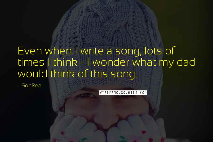 SonReal Quotes: Even when I write a song, lots of times I think - I wonder what my dad would think of this song.