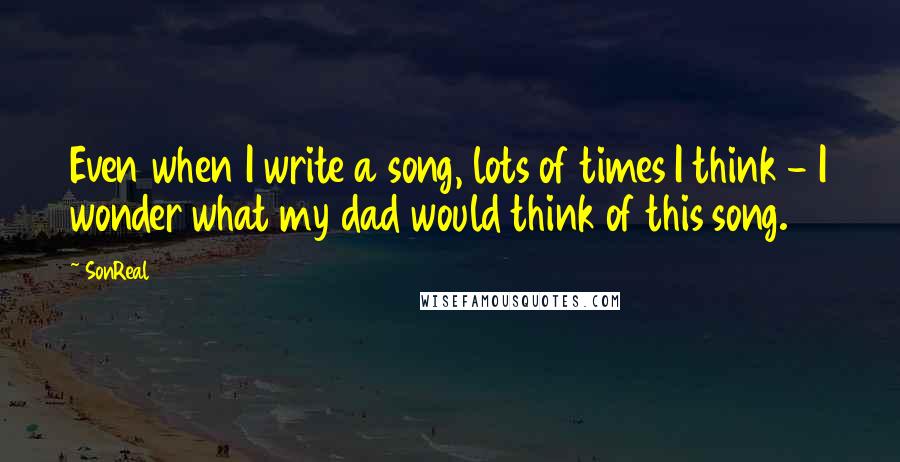 SonReal Quotes: Even when I write a song, lots of times I think - I wonder what my dad would think of this song.