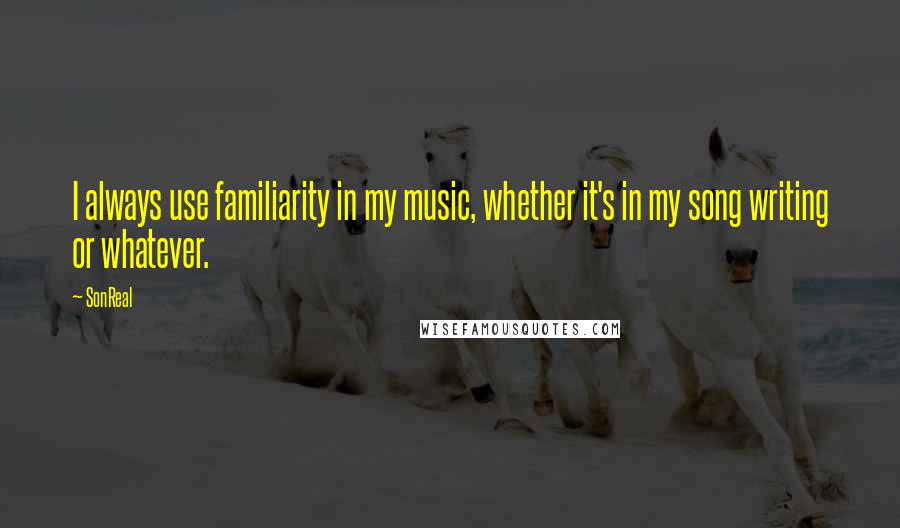 SonReal Quotes: I always use familiarity in my music, whether it's in my song writing or whatever.