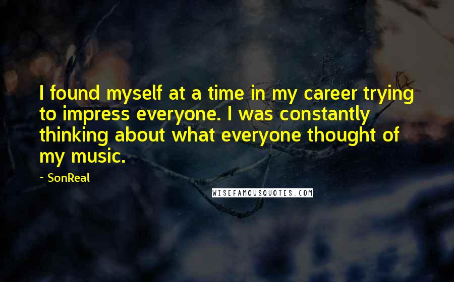 SonReal Quotes: I found myself at a time in my career trying to impress everyone. I was constantly thinking about what everyone thought of my music.