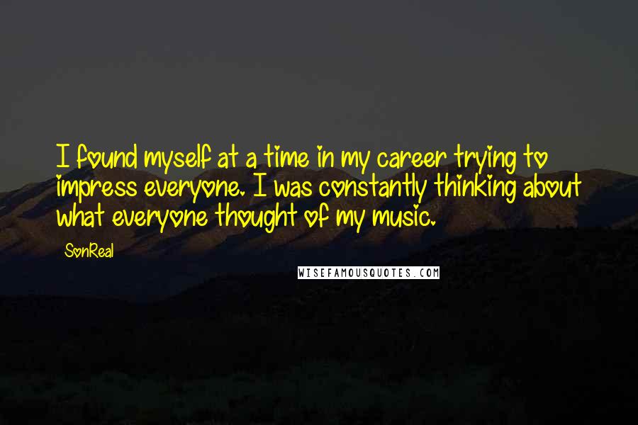 SonReal Quotes: I found myself at a time in my career trying to impress everyone. I was constantly thinking about what everyone thought of my music.