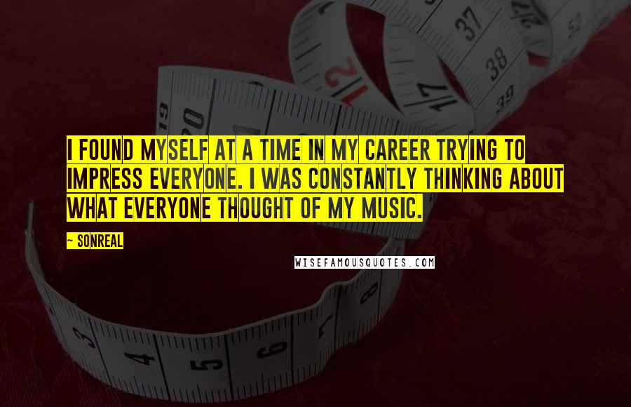 SonReal Quotes: I found myself at a time in my career trying to impress everyone. I was constantly thinking about what everyone thought of my music.