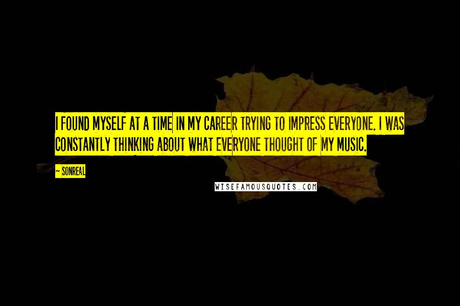 SonReal Quotes: I found myself at a time in my career trying to impress everyone. I was constantly thinking about what everyone thought of my music.