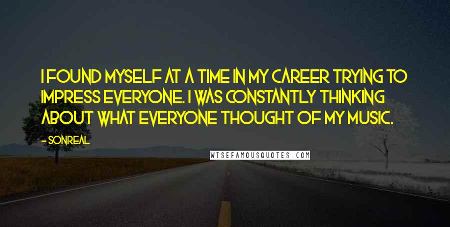 SonReal Quotes: I found myself at a time in my career trying to impress everyone. I was constantly thinking about what everyone thought of my music.