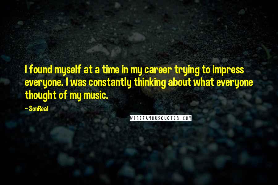 SonReal Quotes: I found myself at a time in my career trying to impress everyone. I was constantly thinking about what everyone thought of my music.