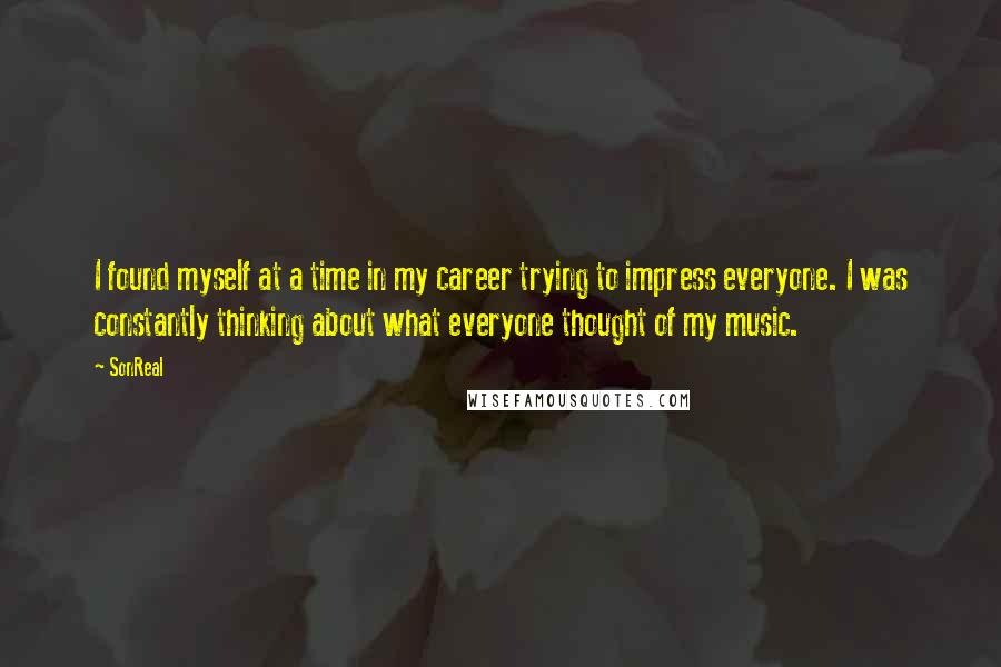 SonReal Quotes: I found myself at a time in my career trying to impress everyone. I was constantly thinking about what everyone thought of my music.