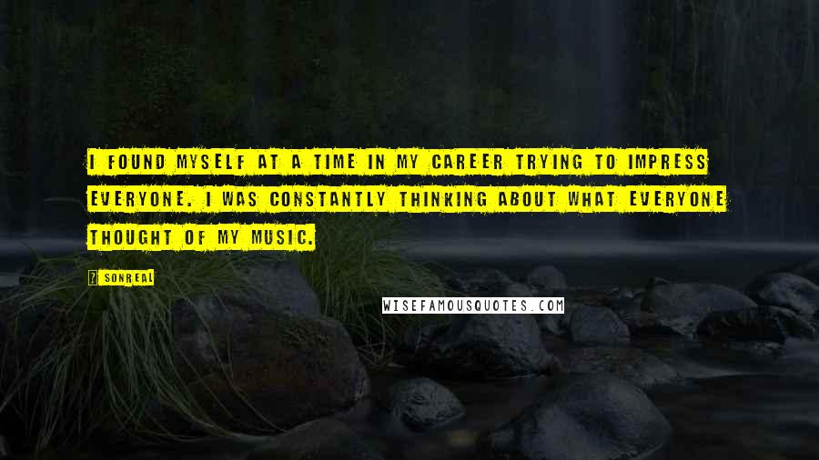 SonReal Quotes: I found myself at a time in my career trying to impress everyone. I was constantly thinking about what everyone thought of my music.