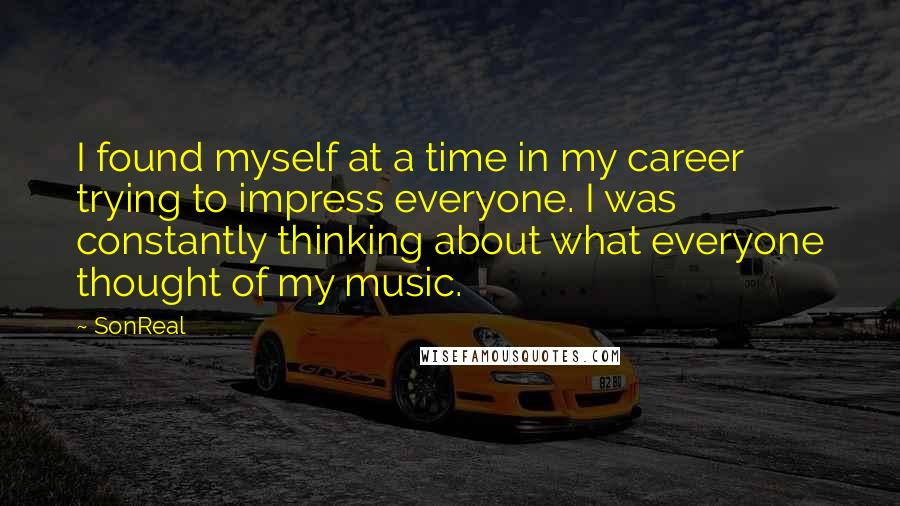 SonReal Quotes: I found myself at a time in my career trying to impress everyone. I was constantly thinking about what everyone thought of my music.