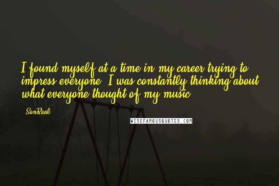 SonReal Quotes: I found myself at a time in my career trying to impress everyone. I was constantly thinking about what everyone thought of my music.