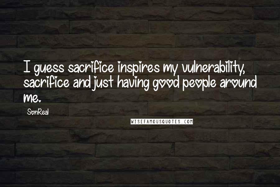 SonReal Quotes: I guess sacrifice inspires my vulnerability, sacrifice and just having good people around me.