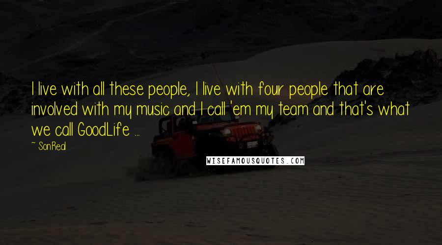 SonReal Quotes: I live with all these people, I live with four people that are involved with my music and I call 'em my team and that's what we call GoodLife ...