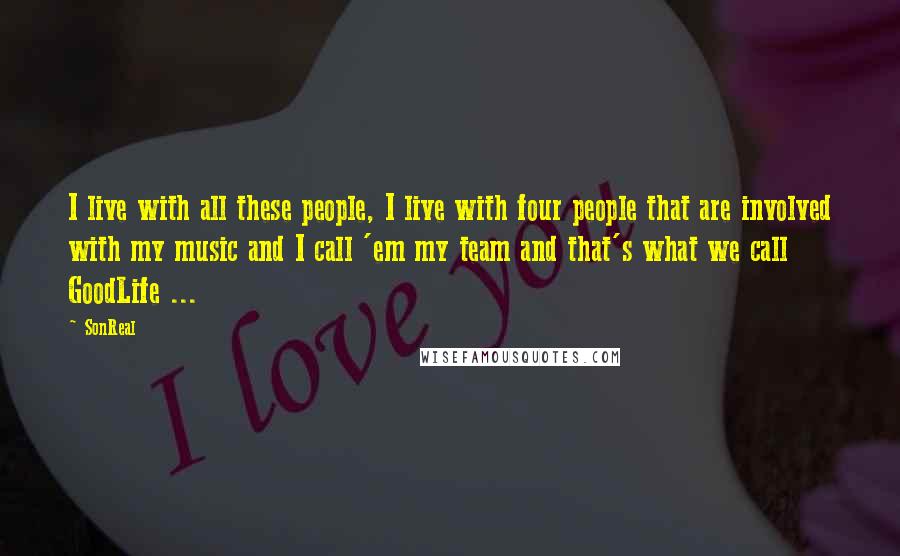 SonReal Quotes: I live with all these people, I live with four people that are involved with my music and I call 'em my team and that's what we call GoodLife ...