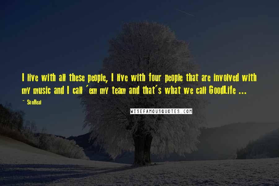 SonReal Quotes: I live with all these people, I live with four people that are involved with my music and I call 'em my team and that's what we call GoodLife ...