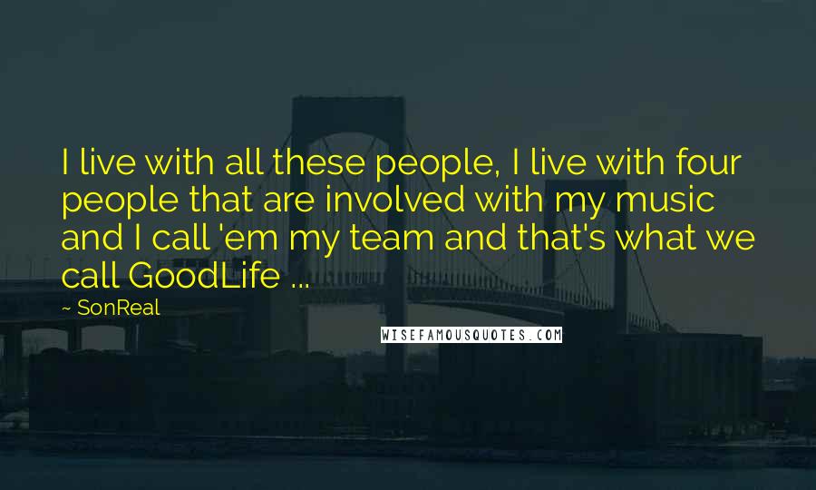 SonReal Quotes: I live with all these people, I live with four people that are involved with my music and I call 'em my team and that's what we call GoodLife ...