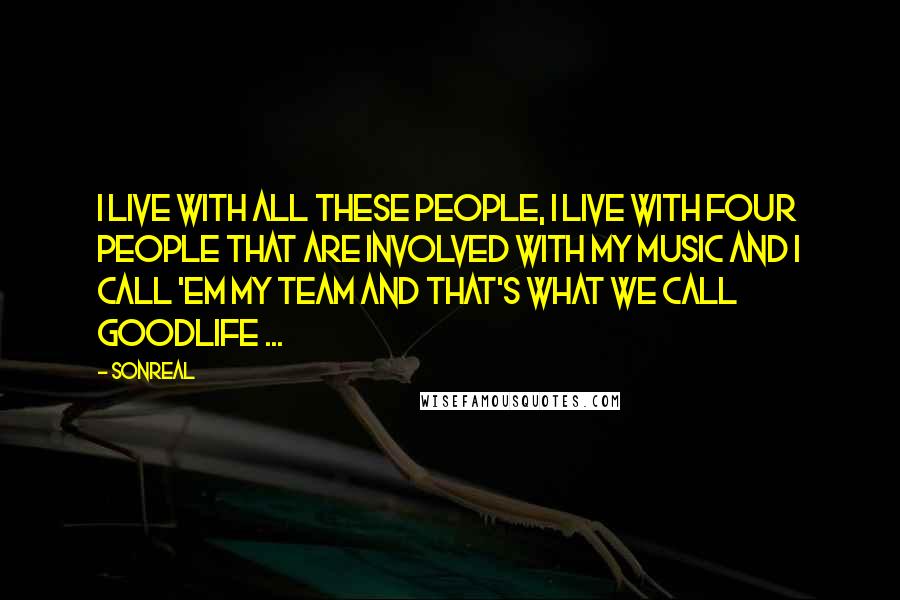 SonReal Quotes: I live with all these people, I live with four people that are involved with my music and I call 'em my team and that's what we call GoodLife ...