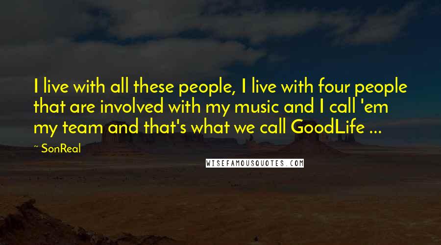 SonReal Quotes: I live with all these people, I live with four people that are involved with my music and I call 'em my team and that's what we call GoodLife ...