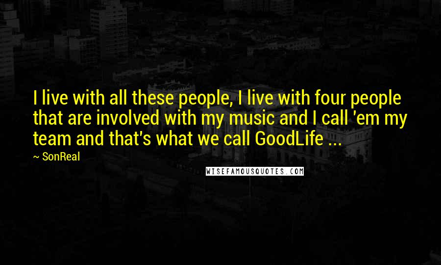 SonReal Quotes: I live with all these people, I live with four people that are involved with my music and I call 'em my team and that's what we call GoodLife ...