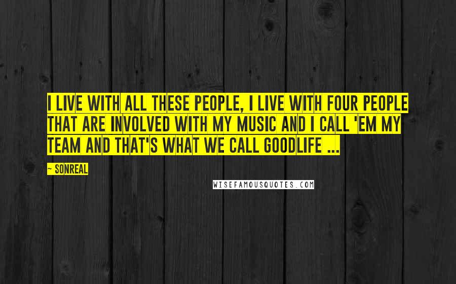 SonReal Quotes: I live with all these people, I live with four people that are involved with my music and I call 'em my team and that's what we call GoodLife ...
