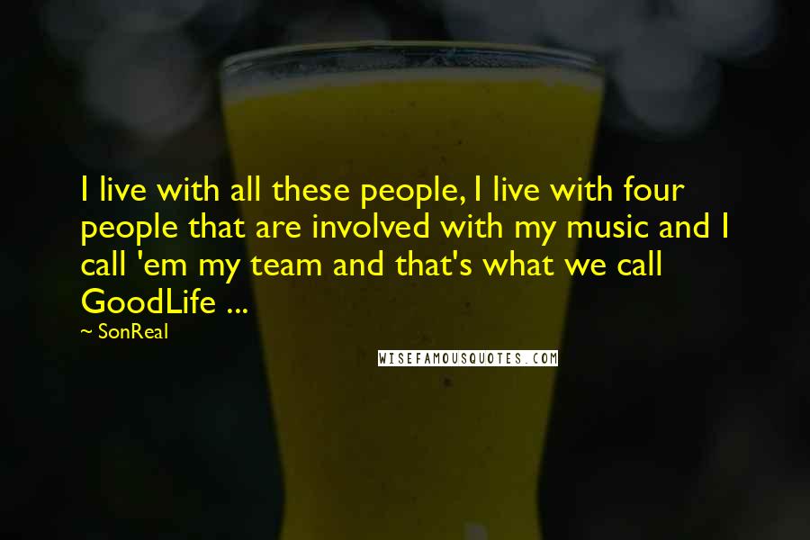 SonReal Quotes: I live with all these people, I live with four people that are involved with my music and I call 'em my team and that's what we call GoodLife ...